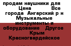 продам наушники для iPhone › Цена ­ 2 000 - Все города, Ангарский р-н Музыкальные инструменты и оборудование » Другое   . Крым,Красногвардейское